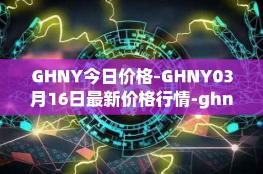 GHNY今日价格-GHNY03月16日最新价格行情-ghny最新走势消息