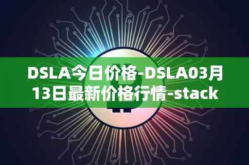 DSLA今日价格-DSLA03月13日最新价格行情-stacktical最新走势消息