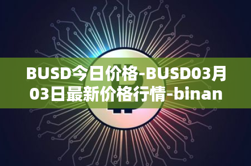 BUSD今日价格-BUSD03月03日最新价格行情-binance-usd最新走势消息