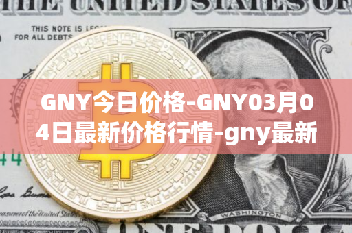 GNY今日价格-GNY03月04日最新价格行情-gny最新走势消息