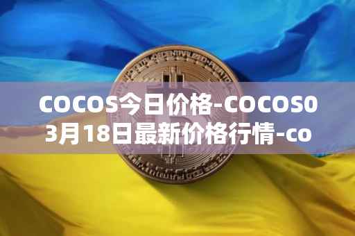 COCOS今日价格-COCOS03月18日最新价格行情-cocos-bcx最新走势消息