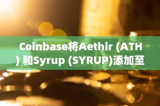 Coinbase将Aethir (ATH) 和Syrup (SYRUP)添加至上币路线图