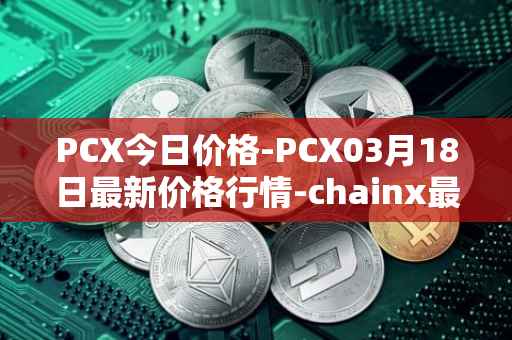 PCX今日价格-PCX03月18日最新价格行情-chainx最新走势消息