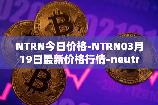 NTRN今日价格-NTRN03月19日最新价格行情-neutron最新走势消息