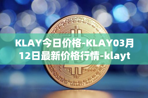 KLAY今日价格-KLAY03月12日最新价格行情-klaytn最新走势消息