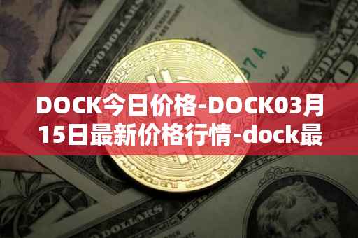 DOCK今日价格-DOCK03月15日最新价格行情-dock最新走势消息