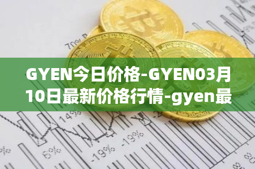GYEN今日价格-GYEN03月10日最新价格行情-gyen最新走势消息