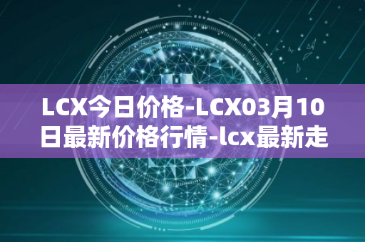 LCX今日价格-LCX03月10日最新价格行情-lcx最新走势消息
