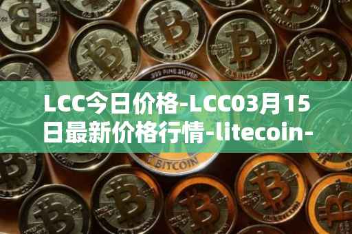 LCC今日价格-LCC03月15日最新价格行情-litecoin-cash最新走势消息
