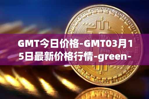 GMT今日价格-GMT03月15日最新价格行情-green-metaverse最新走势消息