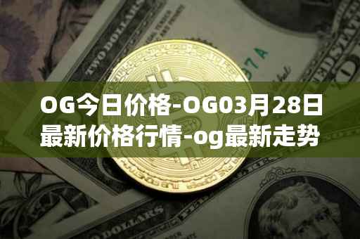 OG今日价格-OG03月28日最新价格行情-og最新走势消息