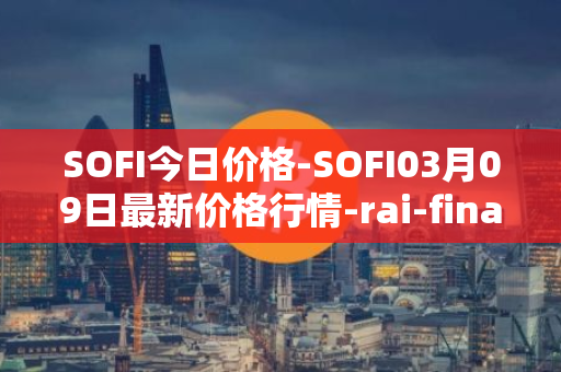SOFI今日价格-SOFI03月09日最新价格行情-rai-finance最新走势消息