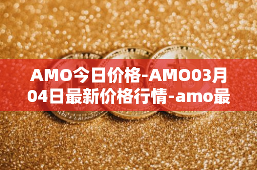 AMO今日价格-AMO03月04日最新价格行情-amo最新走势消息