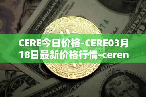 CERE今日价格-CERE03月18日最新价格行情-cerenetwork最新走势消息