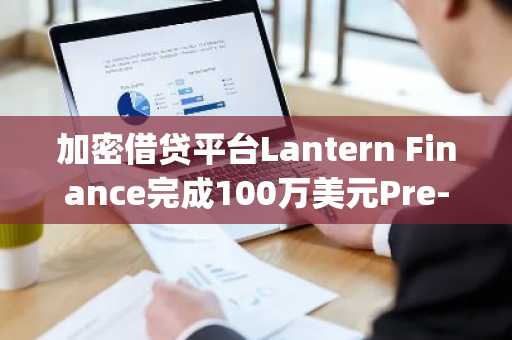 加密借贷平台Lantern Finance完成100万美元Pre-Seed轮融资，Orange DAO等参投
