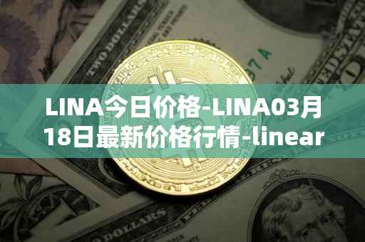 LINA今日价格-LINA03月18日最新价格行情-linear最新走势消息