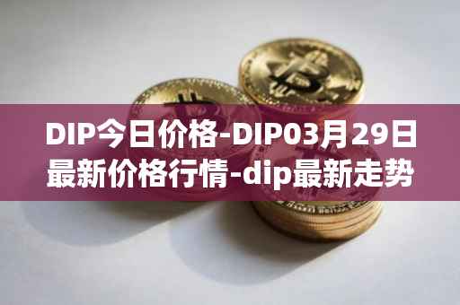 DIP今日价格-DIP03月29日最新价格行情-dip最新走势消息