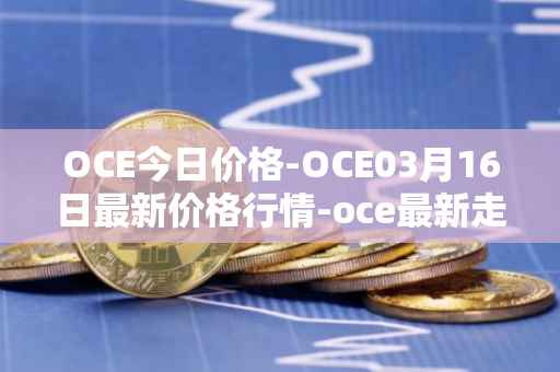 OCE今日价格-OCE03月16日最新价格行情-oce最新走势消息