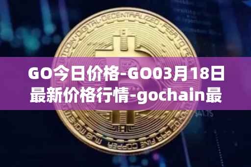 GO今日价格-GO03月18日最新价格行情-gochain最新走势消息