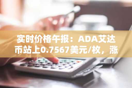 实时价格午报：ADA艾达币站上0.7567美元/枚，涨幅达2.01%