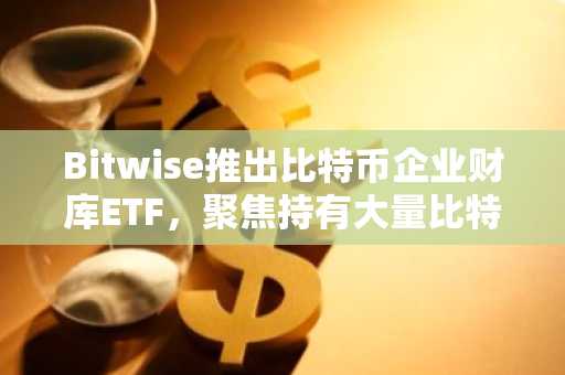 Bitwise推出比特币企业财库ETF，聚焦持有大量比特币的公司
