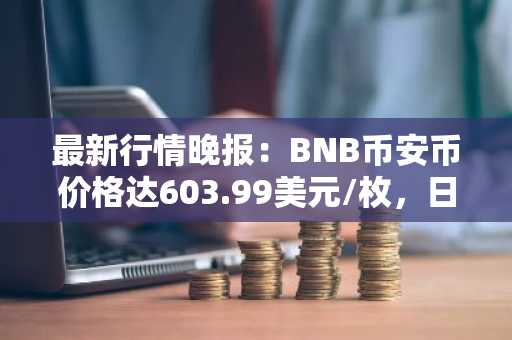 最新行情晚报：BNB币安币价格达603.99美元/枚，日内涨幅1.00%