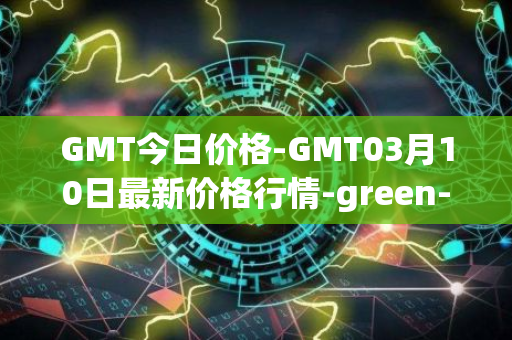 GMT今日价格-GMT03月10日最新价格行情-green-metaverse最新走势消息