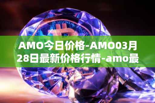 AMO今日价格-AMO03月28日最新价格行情-amo最新走势消息