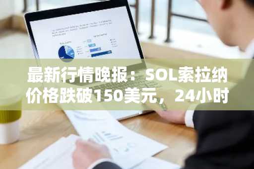 最新行情晚报：SOL索拉纳价格跌破150美元，24小时跌9.948%
