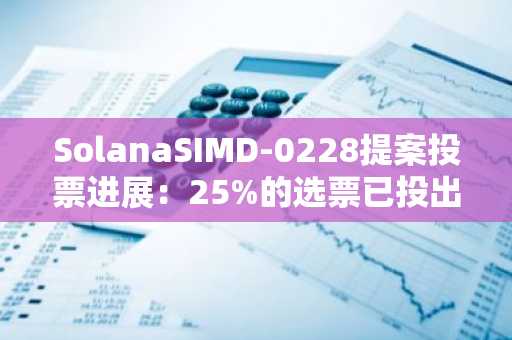 SolanaSIMD-0228提案投票进展：25%的选票已投出，其中超17%投支持票