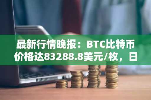 最新行情晚报：BTC比特币价格达83288.8美元/枚，日内涨幅1.00%