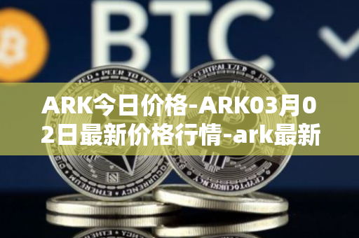 ARK今日价格-ARK03月02日最新价格行情-ark最新走势消息