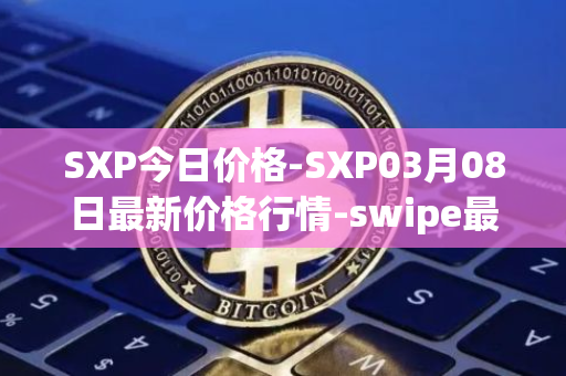 SXP今日价格-SXP03月08日最新价格行情-swipe最新走势消息