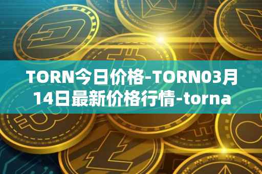 TORN今日价格-TORN03月14日最新价格行情-tornado-cash最新走势消息