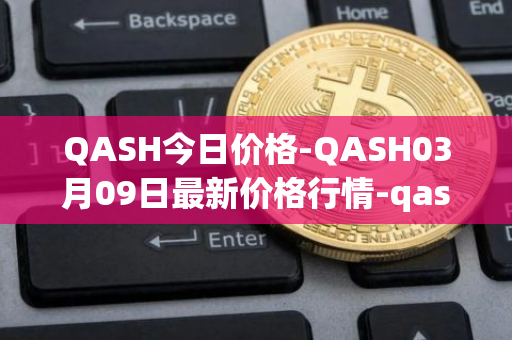 QASH今日价格-QASH03月09日最新价格行情-qash最新走势消息