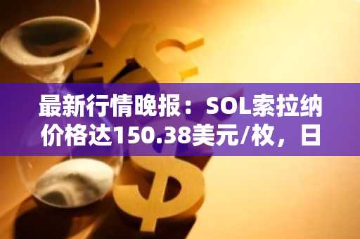 最新行情晚报：SOL索拉纳价格达150.38美元/枚，日内涨幅3.58%