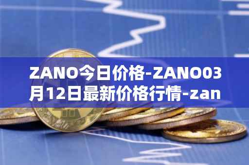 ZANO今日价格-ZANO03月12日最新价格行情-zano最新走势消息