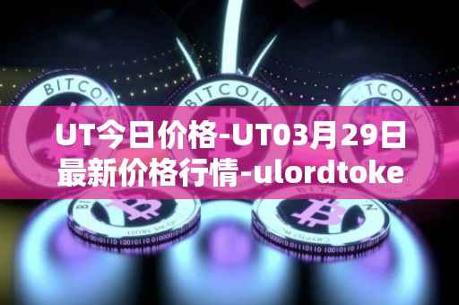 UT今日价格-UT03月29日最新价格行情-ulordtoken最新走势消息