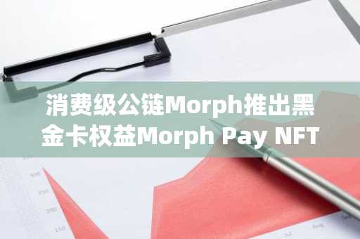 消费级公链Morph推出黑金卡权益Morph Pay NFT，3月27日起开放铸造