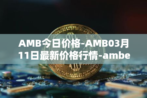 AMB今日价格-AMB03月11日最新价格行情-amber最新走势消息