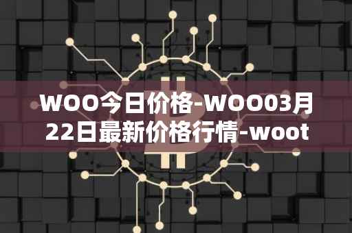 WOO今日价格-WOO03月22日最新价格行情-wootrade-network最新走势消息