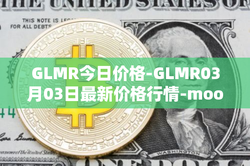 GLMR今日价格-GLMR03月03日最新价格行情-moonbeam最新走势消息