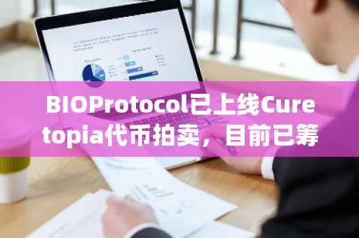 BIOProtocol已上线Curetopia代币拍卖，目前已筹集112万美元