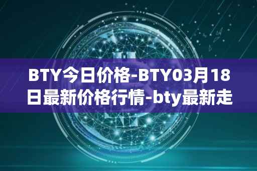 BTY今日价格-BTY03月18日最新价格行情-bty最新走势消息