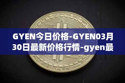 GYEN今日价格-GYEN03月30日最新价格行情-gyen最新走势消息