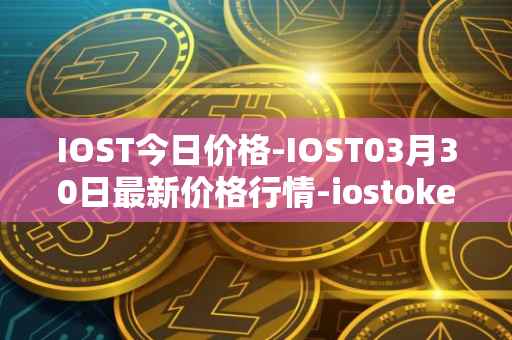 IOST今日价格-IOST03月30日最新价格行情-iostoken最新走势消息
