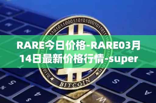 RARE今日价格-RARE03月14日最新价格行情-superrare最新走势消息
