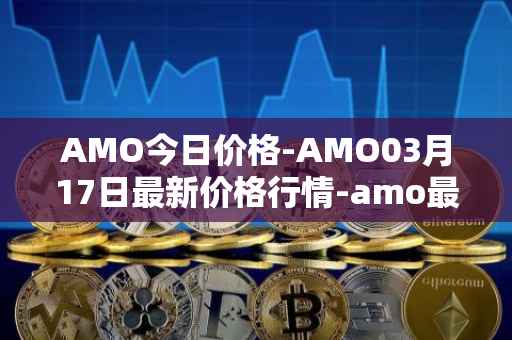 AMO今日价格-AMO03月17日最新价格行情-amo最新走势消息