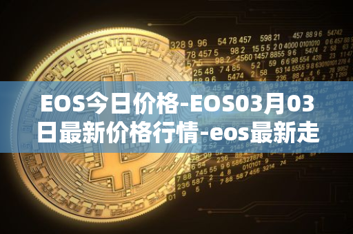 EOS今日价格-EOS03月03日最新价格行情-eos最新走势消息