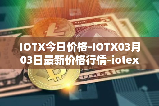 IOTX今日价格-IOTX03月03日最新价格行情-iotex最新走势消息